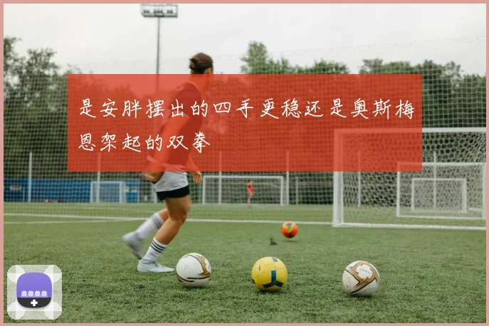 是安胖摆出的四手更稳还是奥斯梅恩架起的双拳