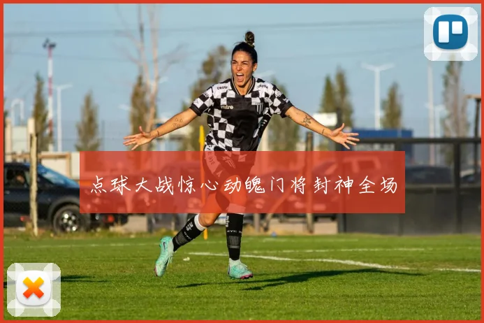 点球大战惊心动魄门将封神全场