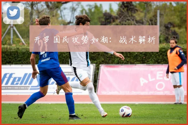 开罗国民攻势如潮：战术解析