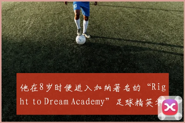 他在8岁时便进入加纳著名的“Right to Dream Academy”足球精英学院