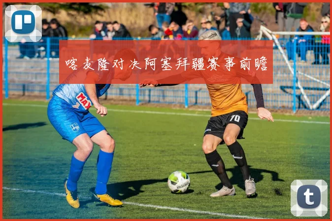 喀麦隆对决阿塞拜疆赛事前瞻