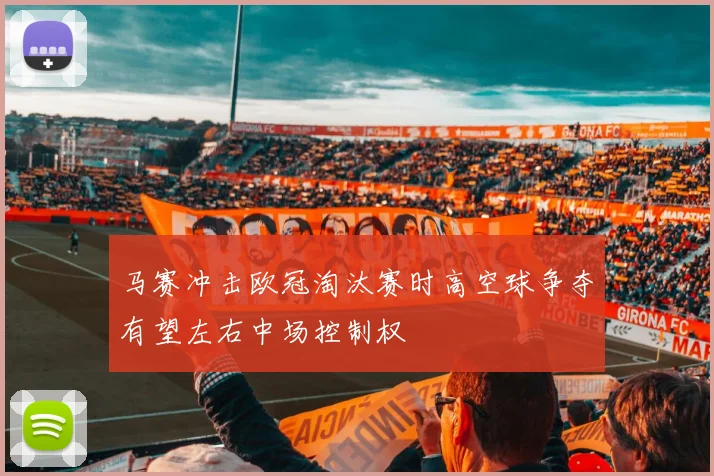 马赛冲击欧冠淘汰赛时高空球争夺有望左右中场控制权