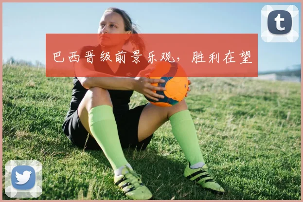 巴西晋级前景乐观，胜利在望