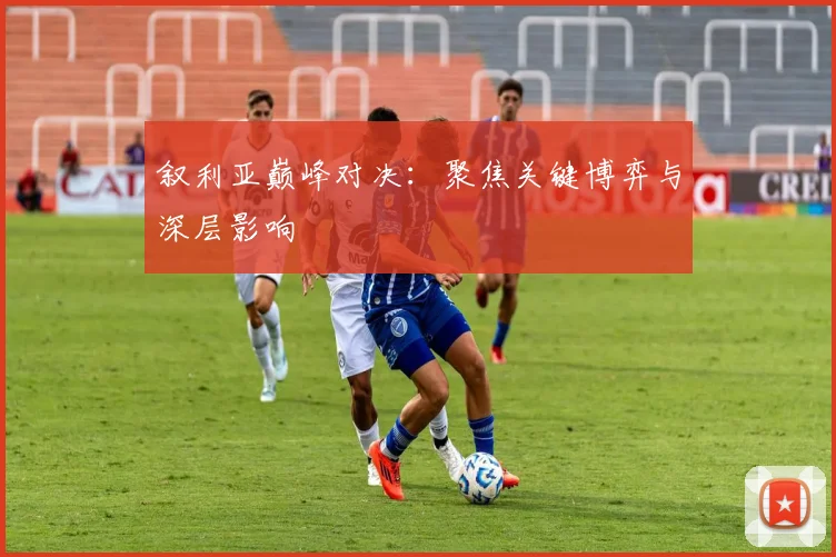 叙利亚巅峰对决：聚焦关键博弈与深层影响
