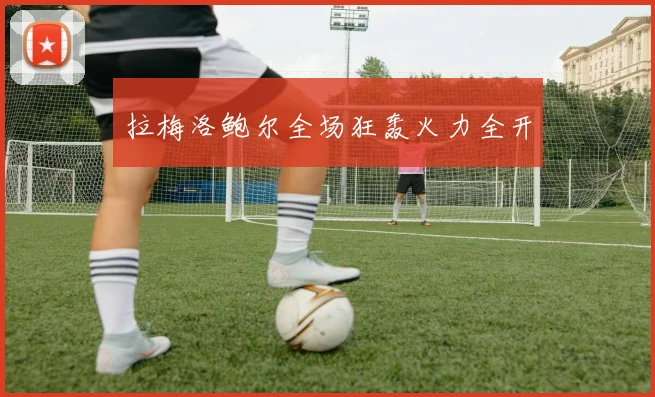 拉梅洛鲍尔全场狂轰火力全开