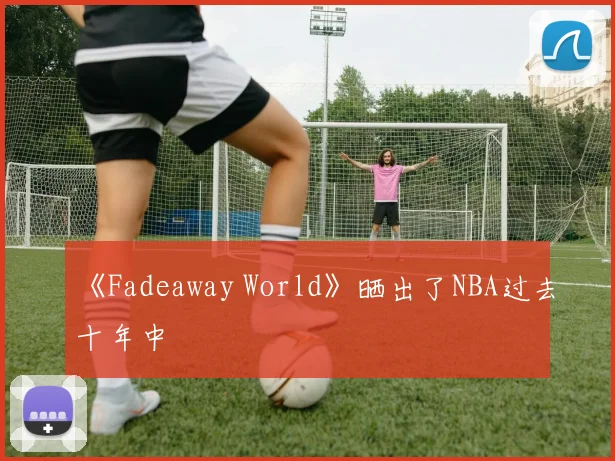 《Fadeaway World》晒出了NBA过去十年中