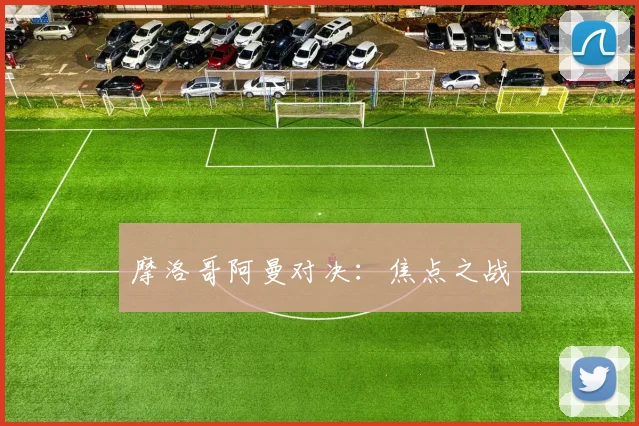 摩洛哥阿曼对决：焦点之战