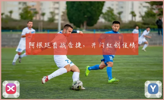 阿根廷首战告捷，开门红创佳绩