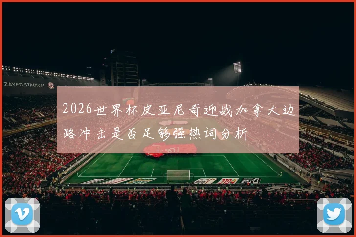 2026世界杯皮亚尼奇迎战加拿大边路冲击是否足够强热词分析