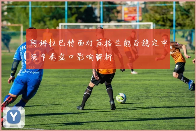 阿姆拉巴特面对苏格兰能否稳定中场节奏盘口影响解析