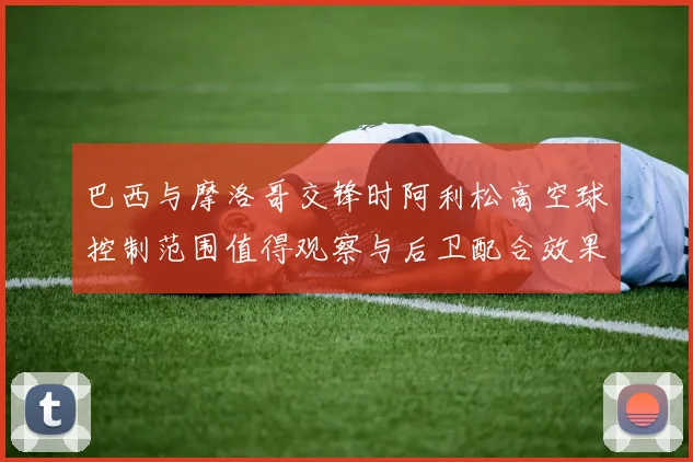 巴西与摩洛哥交锋时阿利松高空球控制范围值得观察与后卫配合效果