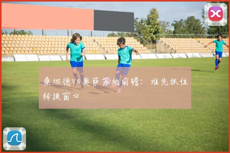 桑坦德vs奥萨苏纳前瞻：谁先抓住转换窗口