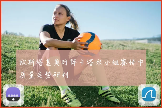 欧斯塔基奥对阵卡塔尔小组赛传中质量走势研判