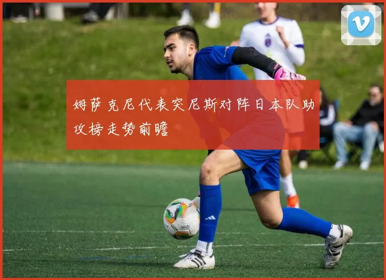 姆萨克尼代表突尼斯对阵日本队助攻榜走势前瞻