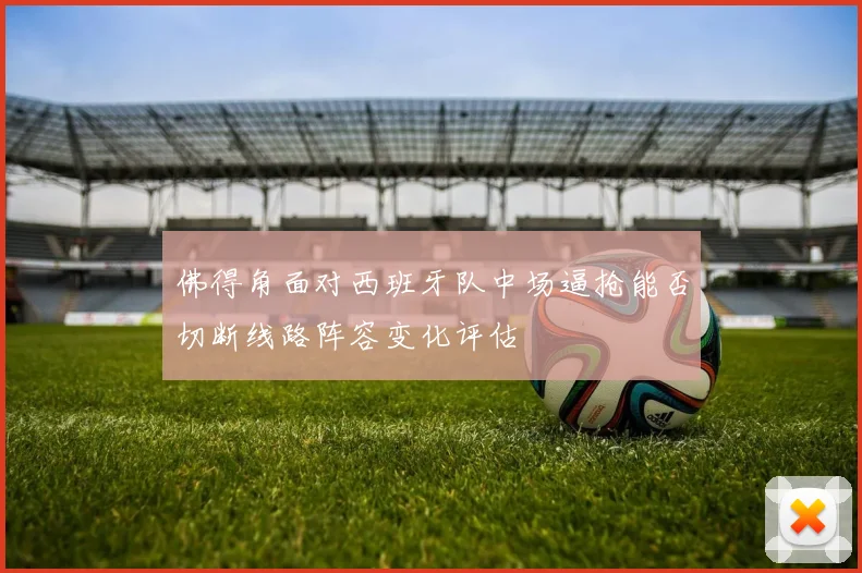 佛得角面对西班牙队中场逼抢能否切断线路阵容变化评估