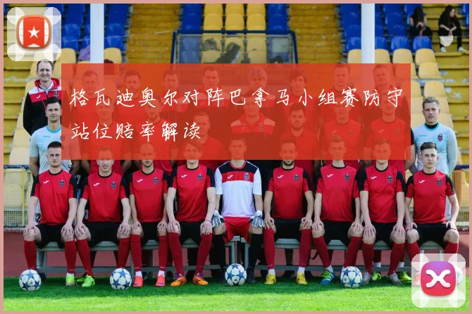 格瓦迪奥尔对阵巴拿马小组赛防守站位赔率解读