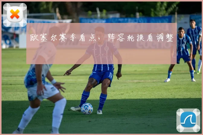 欧塞尔赛季看点,阵容轮换看调整