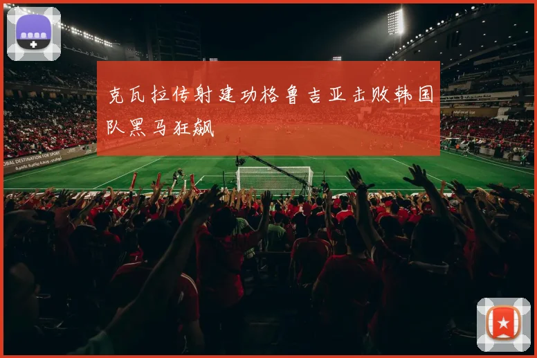 克瓦拉传射建功格鲁吉亚击败韩国队黑马狂飙