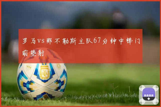 罗马vs那不勒斯主队67分钟中锋门前垫射