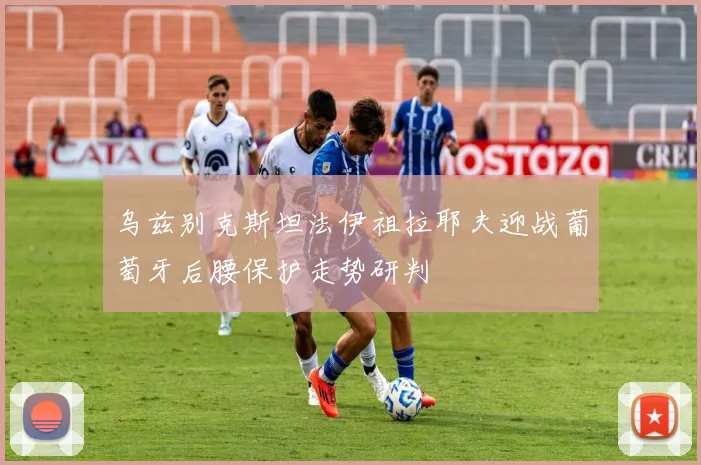 乌兹别克斯坦法伊祖拉耶夫迎战葡萄牙后腰保护走势研判