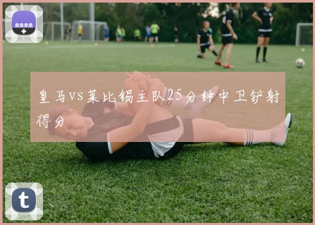 皇马vs莱比锡主队25分钟中卫铲射得分