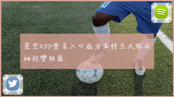 星空app登录入口成为亚特兰大球衣袖标赞助商