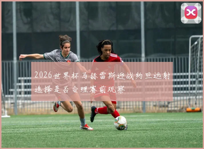 2026世界杯马赫雷斯迎战约旦远射选择是否合理赛前观察