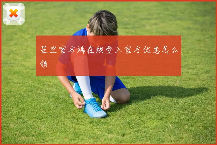 星空官方端在线登入官方优惠怎么领