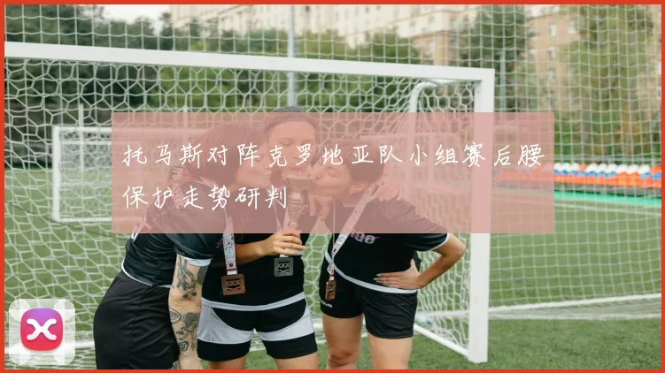 托马斯对阵克罗地亚队小组赛后腰保护走势研判