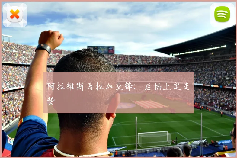 阿拉维斯马拉加交锋：后插上定走势