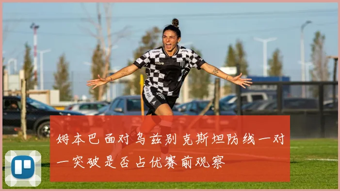 姆本巴面对乌兹别克斯坦防线一对一突破是否占优赛前观察