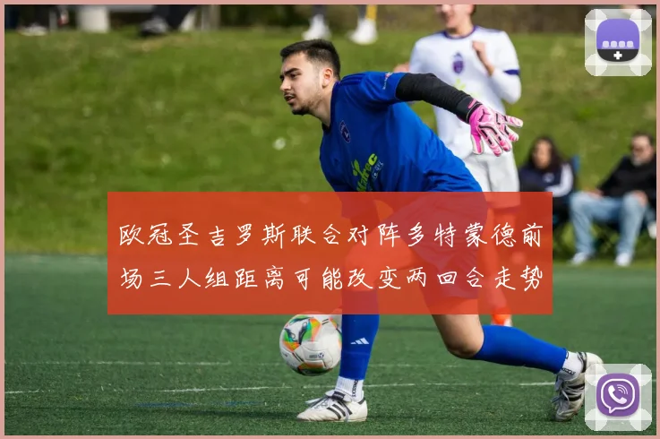 欧冠圣吉罗斯联合对阵多特蒙德前场三人组距离可能改变两回合走势