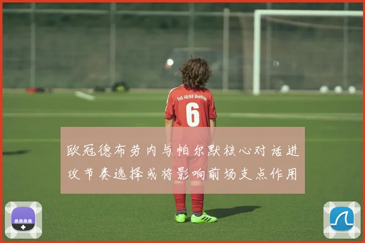 欧冠德布劳内与帕尔默核心对话进攻节奏选择或将影响前场支点作用