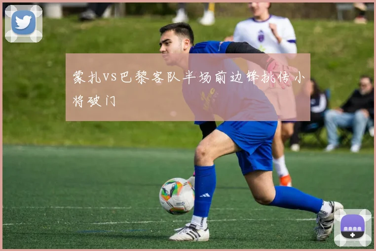 蒙扎vs巴黎客队半场前边锋挑传小将破门