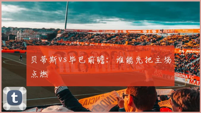 贝蒂斯vs毕巴前瞻：谁能先把主场点燃