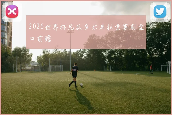 2026世界杯厄瓜多尔库拉索赛前盘口前瞻