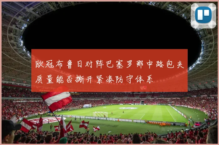 欧冠布鲁日对阵巴塞罗那中路包夹质量能否撕开紧凑防守体系