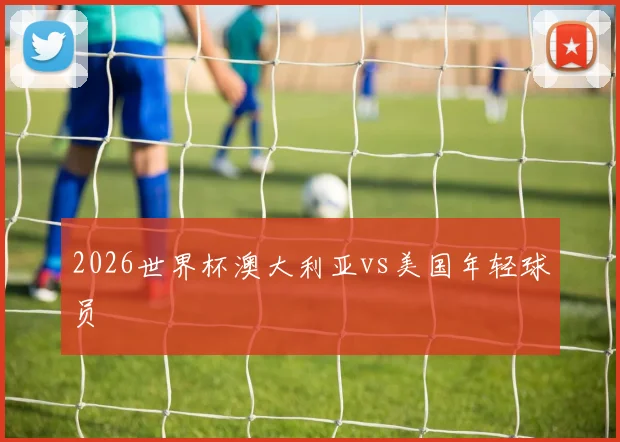 2026世界杯澳大利亚vs美国年轻球员