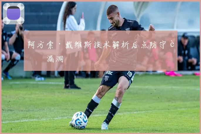阿方索·戴维斯技术解析后点防守补漏洞