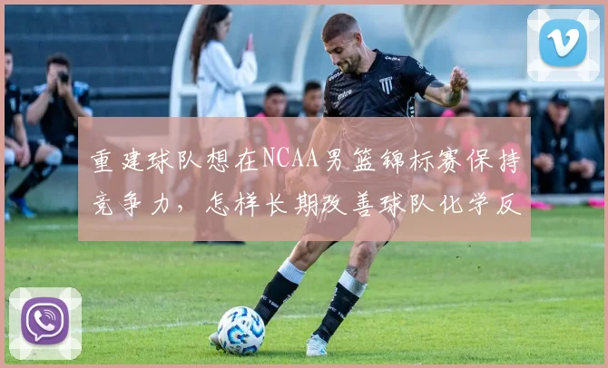 重建球队想在NCAA男篮锦标赛保持竞争力，怎样长期改善球队化学反应